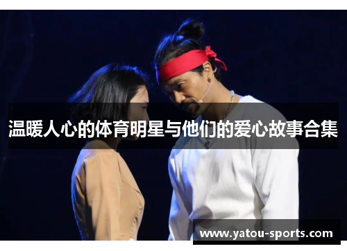 温暖人心的体育明星与他们的爱心故事合集